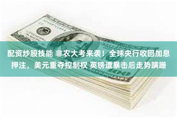 配资炒股技能 非农大考来袭！全球央行收回加息押注，美元重夺控制权 英镑遭暴击后走势蹒跚
