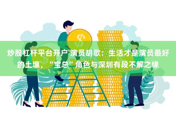 炒股杠杆平台开户 演员胡歌：生活才是演员最好的土壤，“宝总”角色与深圳有段不解之缘