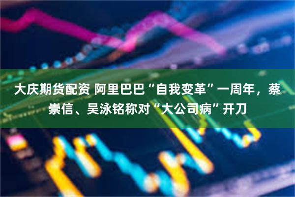 大庆期货配资 阿里巴巴“自我变革”一周年，蔡崇信、吴泳铭称对“大公司病”开刀