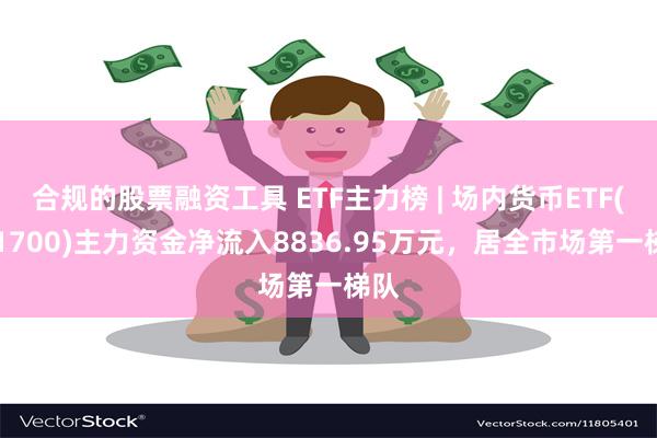 合规的股票融资工具 ETF主力榜 | 场内货币ETF(511700)主力资金净流入8836.95万元，居全市场第一梯队