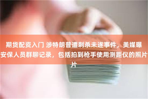 期货配资入门 涉特朗普遭刺杀未遂事件，美媒曝安保人员群聊记录，包括拍到枪手使用测距仪的照片