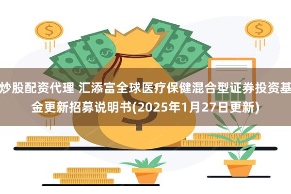 炒股配资代理 汇添富全球医疗保健混合型证券投资基金更新招募说明书(2025年1月27日更新)