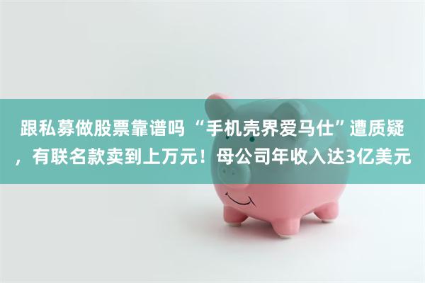 跟私募做股票靠谱吗 “手机壳界爱马仕”遭质疑，有联名款卖到上万元！母公司年收入达3亿美元