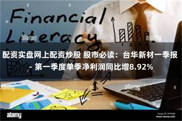 配资实盘网上配资炒股 股市必读：台华新材一季报 - 第一季度单季净利润同比增8.92%