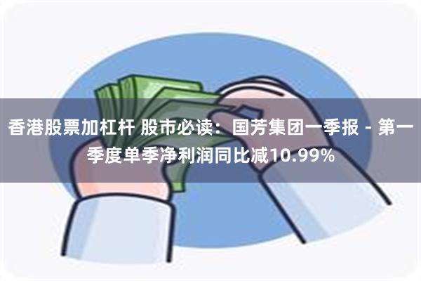香港股票加杠杆 股市必读：国芳集团一季报 - 第一季度单季净利润同比减10.99%