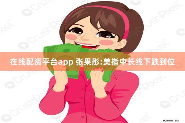 在线配资平台app 张果彤:美指中长线下跌到位