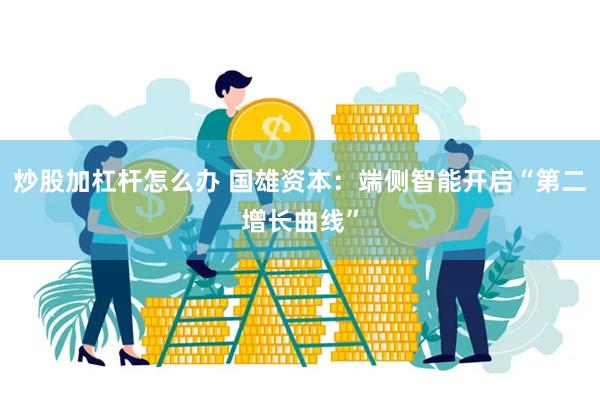 炒股加杠杆怎么办 国雄资本：端侧智能开启“第二增长曲线”