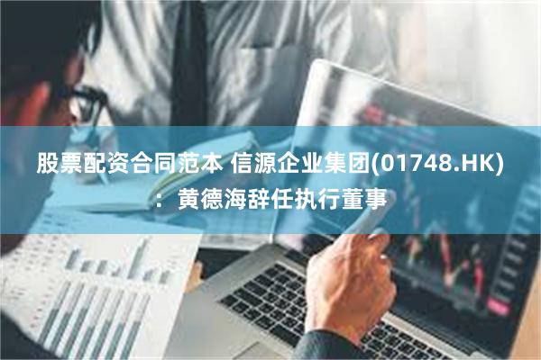 股票配资合同范本 信源企业集团(01748.HK)：黄德海辞任执行董事