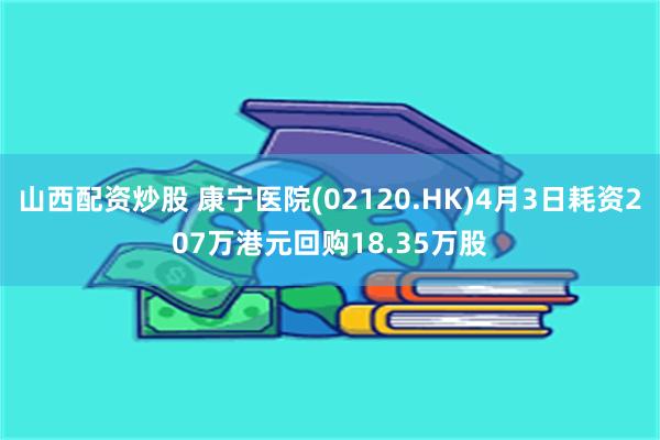 山西配资炒股 康宁医院(02120.HK)4月3日耗资207万港元回购18.35万股