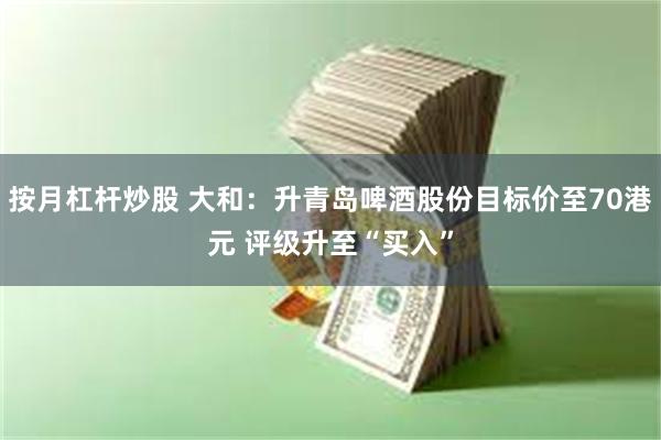 按月杠杆炒股 大和：升青岛啤酒股份目标价至70港元 评级升至“买入”
