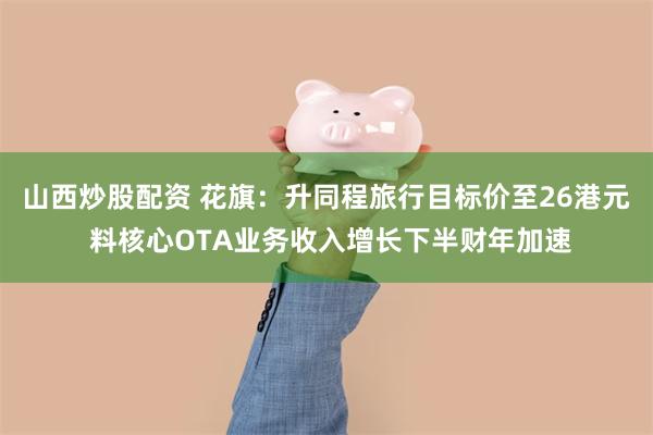 山西炒股配资 花旗：升同程旅行目标价至26港元 料核心OTA业务收入增长下半财年加速