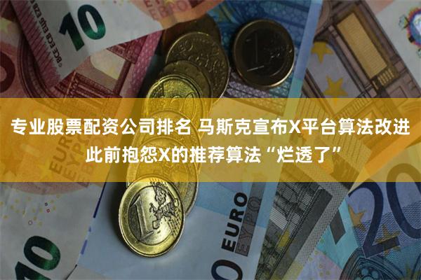 专业股票配资公司排名 马斯克宣布X平台算法改进 此前抱怨X的推荐算法“烂透了”