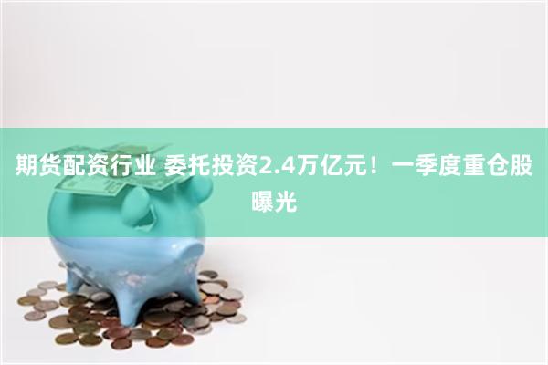 期货配资行业 委托投资2.4万亿元！一季度重仓股曝光