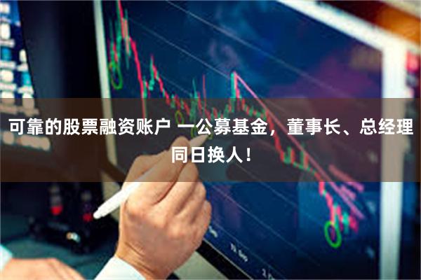 可靠的股票融资账户 一公募基金，董事长、总经理同日换人！