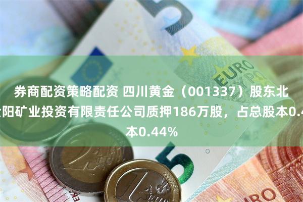 券商配资策略配资 四川黄金（001337）股东北京金阳矿业投资有限责任公司质押186万股，占总股本0.44%