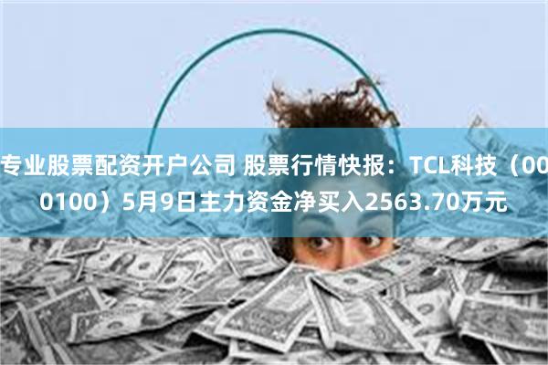 专业股票配资开户公司 股票行情快报：TCL科技（000100）5月9日主力资金净买入2563.70万元