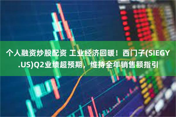 个人融资炒股配资 工业经济回暖！西门子(SIEGY.US)Q2业绩超预期，维持全年销售额指引