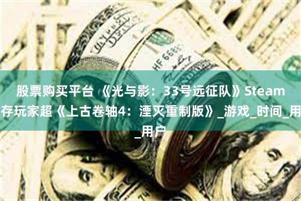 股票购买平台 《光与影：33号远征队》Steam留存玩家超《上古卷轴4：湮灭重制版》_游戏_时间_用户