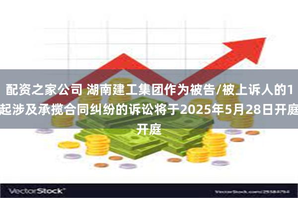 配资之家公司 湖南建工集团作为被告/被上诉人的1起涉及承揽合同纠纷的诉讼将于2025年5月28日开庭