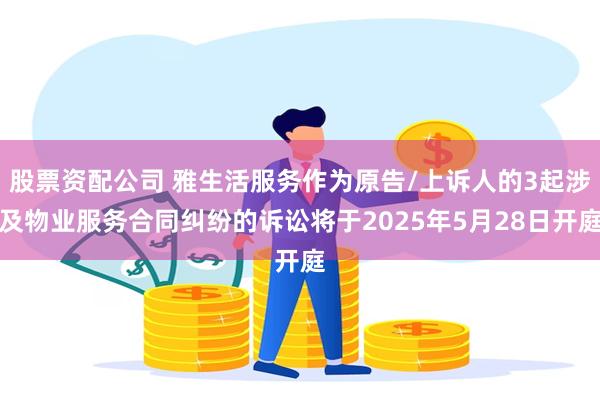 股票资配公司 雅生活服务作为原告/上诉人的3起涉及物业服务合同纠纷的诉讼将于2025年5月28日开庭