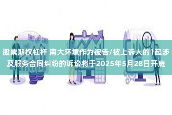 股票期权杠杆 南大环境作为被告/被上诉人的1起涉及服务合同纠纷的诉讼将于2025年5月28日开庭