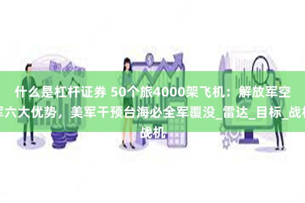 什么是杠杆证券 50个旅4000架飞机：解放军空军六大优势，美军干预台海必全军覆没_雷达_目标_战机