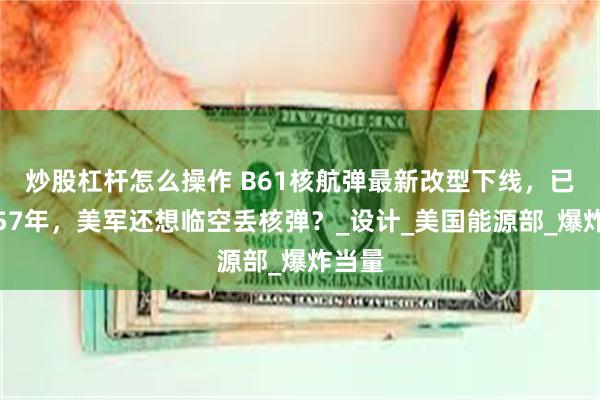 炒股杠杆怎么操作 B61核航弹最新改型下线，已服役57年，美军还想临空丢核弹？_设计_美国能源部_爆炸当量