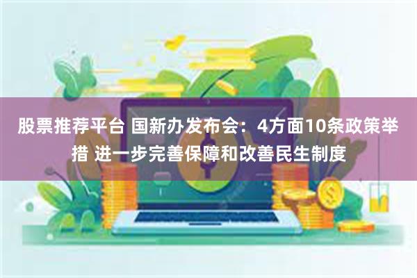 股票推荐平台 国新办发布会：4方面10条政策举措 进一步完善保障和改善民生制度