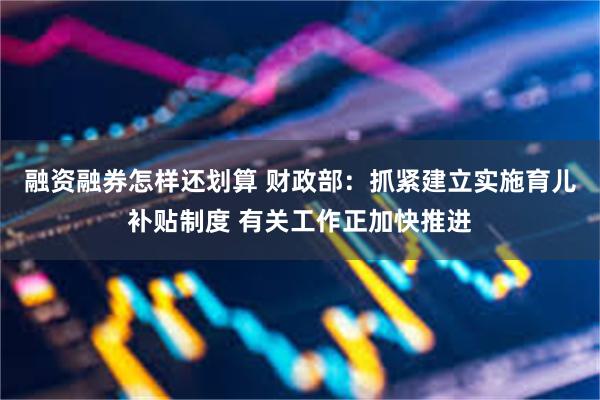 融资融券怎样还划算 财政部：抓紧建立实施育儿补贴制度 有关工作正加快推进