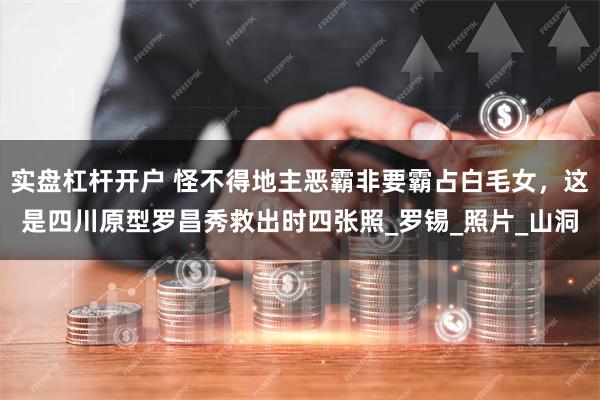 实盘杠杆开户 怪不得地主恶霸非要霸占白毛女，这是四川原型罗昌秀救出时四张照_罗锡_照片_山洞