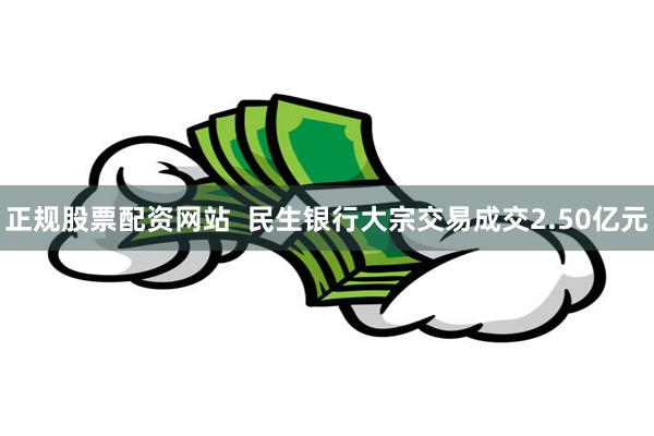 正规股票配资网站  民生银行大宗交易成交2.50亿元