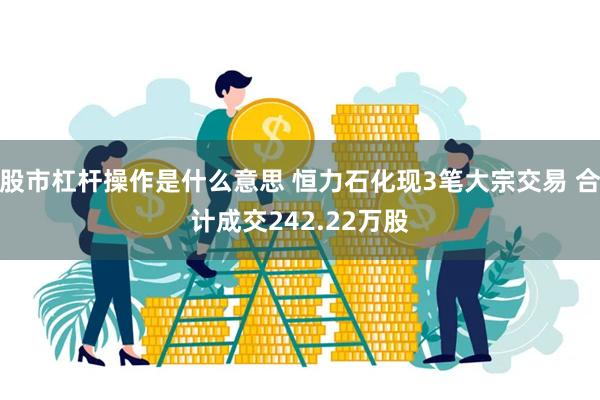 股市杠杆操作是什么意思 恒力石化现3笔大宗交易 合计成交242.22万股