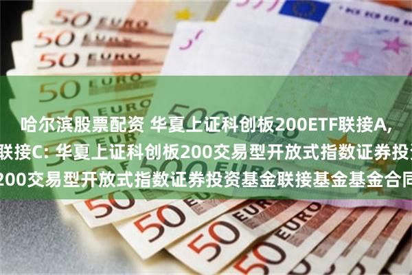 哈尔滨股票配资 华夏上证科创板200ETF联接A,华夏上证科创板200ETF联接C: 华夏上证科创板200交易型开放式指数证券投资基金联接基金基金合同