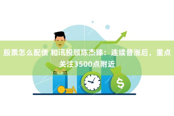 股票怎么配债 和讯投顾陈杰臻：连续普涨后，重点关注3500点附近