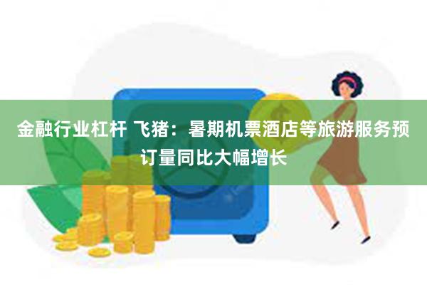 金融行业杠杆 飞猪：暑期机票酒店等旅游服务预订量同比大幅增长