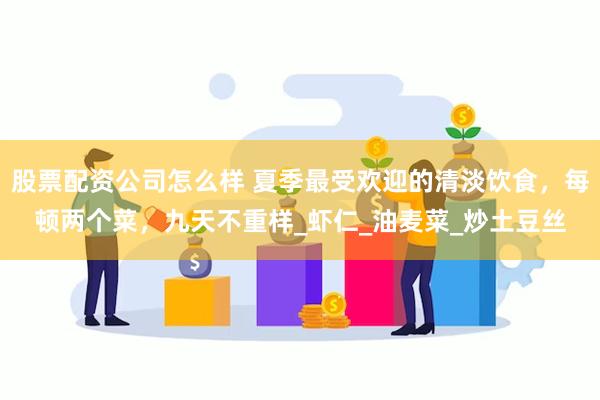 股票配资公司怎么样 夏季最受欢迎的清淡饮食，每顿两个菜，九天不重样_虾仁_油麦菜_炒土豆丝
